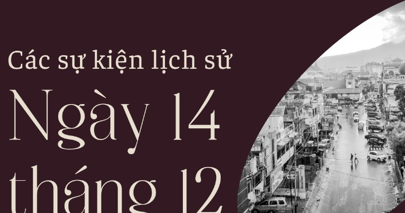 14/12 Là Ngày Gì? Khám Phá Những Điều Thú Vị Xung Quanh Ngày Này 3 Sự kiện lịch sử diễn ra vào ngày 14/12