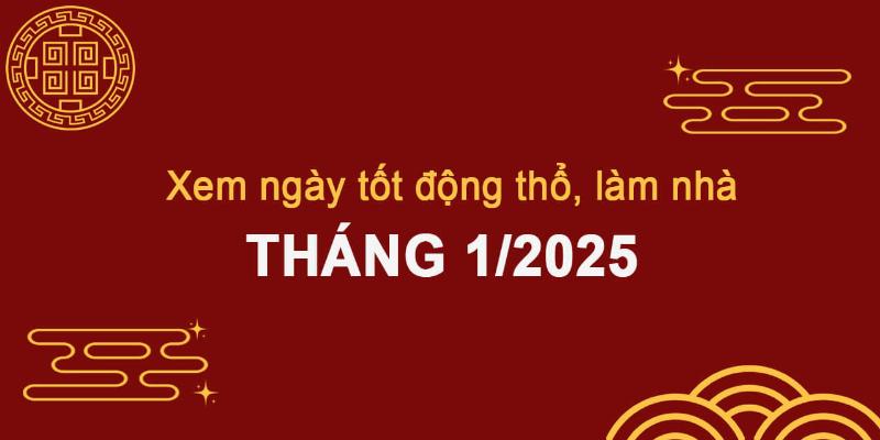 Xem ngày tốt động thổ xây nhà tháng 1 năm 2025